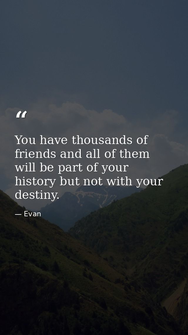 You have thousands of friends and all of them will be part of your history but not with your destiny. — Evan