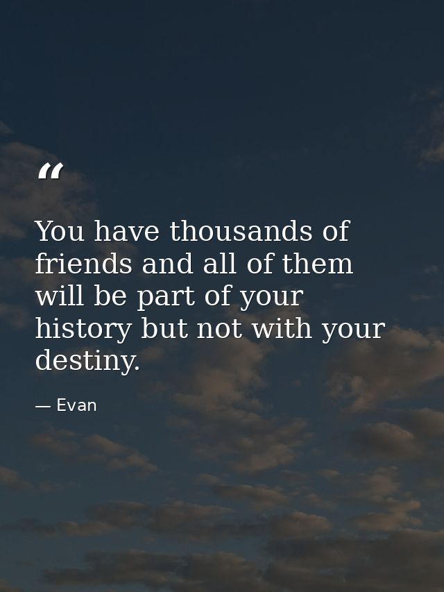 You have thousands of friends and all of them will be part of your history but not with your destiny. — Evan