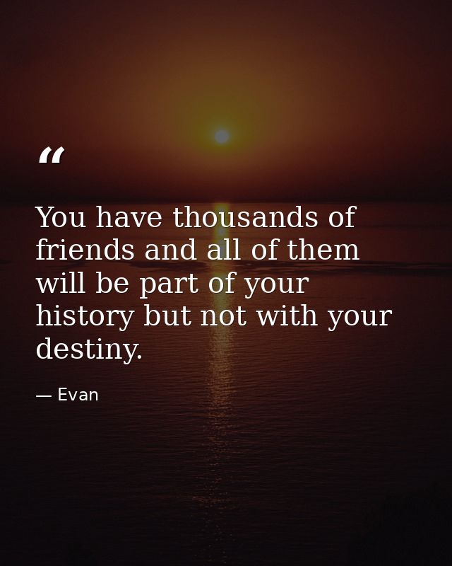You have thousands of friends and all of them will be part of your history but not with your destiny. — Evan