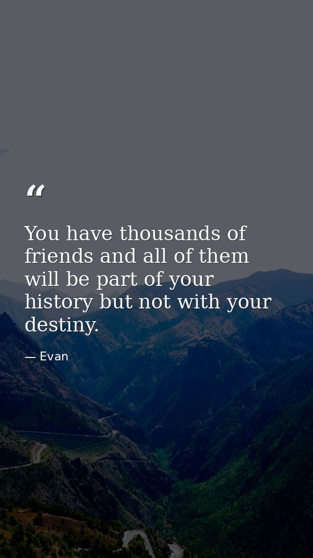 You have thousands of friends and all of them will be part of your history but not with your destiny. — Evan