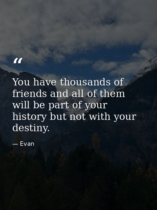 You have thousands of friends and all of them will be part of your history but not with your destiny. — Evan