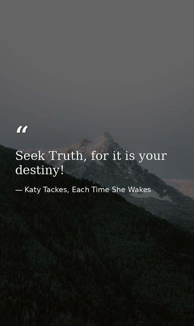 Seek Truth, for it is your destiny! — Katy Tackes, Each Time She Wakes