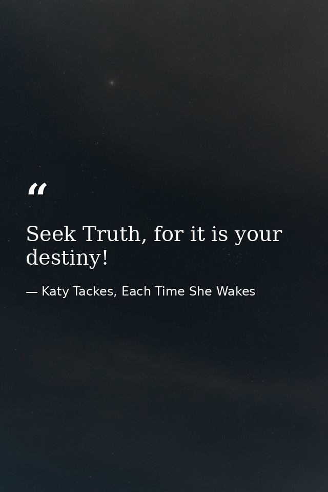 Seek Truth, for it is your destiny! — Katy Tackes, Each Time She Wakes