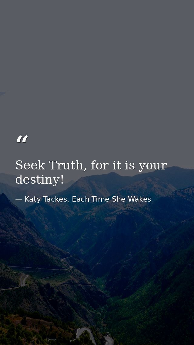Seek Truth, for it is your destiny! — Katy Tackes, Each Time She Wakes