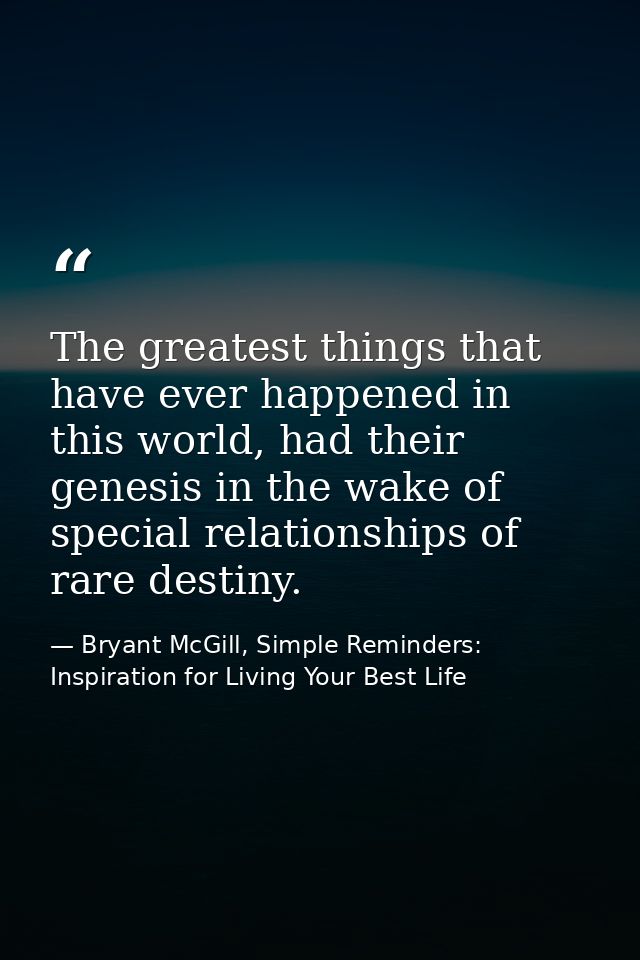 The greatest things that have ever happened in this world, had their genesis in the wake of special relationships of rar — Bryant McGill, Simple Reminders: Inspiration for Living Your Best Life