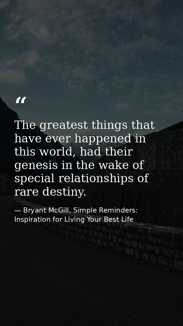 The greatest things that have ever happened in this world, had their genesis in the wake of special relationships of rar — Bryant McGill, Simple Reminders: Inspiration for Living Your Best Life