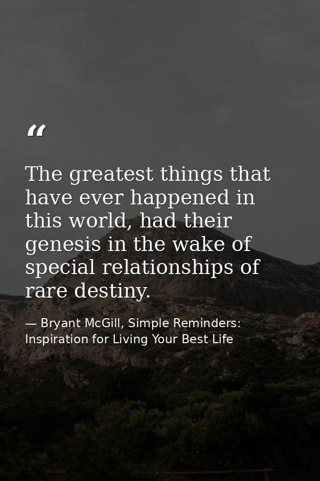 The greatest things that have ever happened in this world, had their genesis in the wake of special relationships of rar — Bryant McGill, Simple Reminders: Inspiration for Living Your Best Life