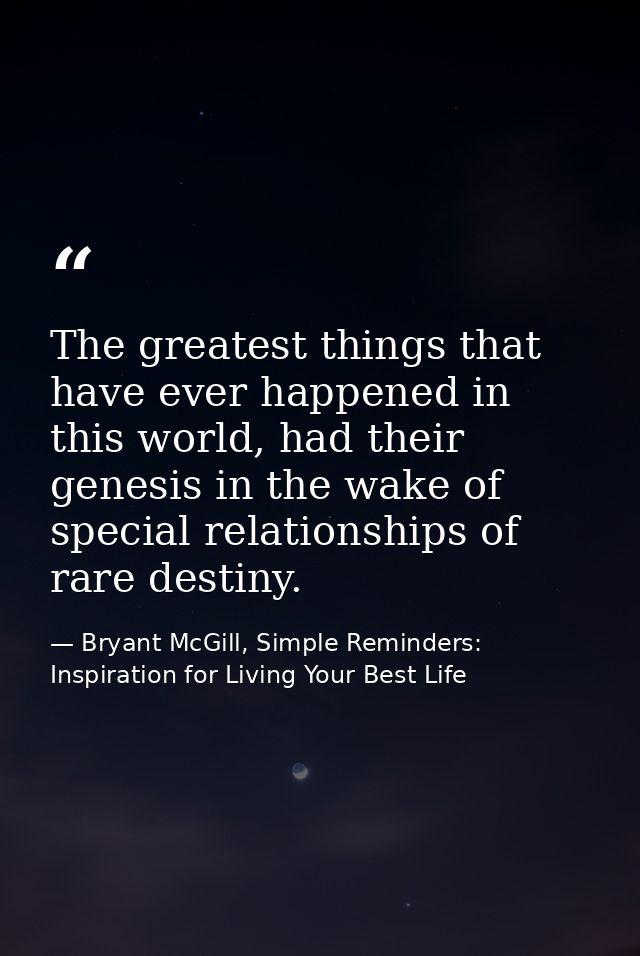 The greatest things that have ever happened in this world, had their genesis in the wake of special relationships of rar — Bryant McGill, Simple Reminders: Inspiration for Living Your Best Life