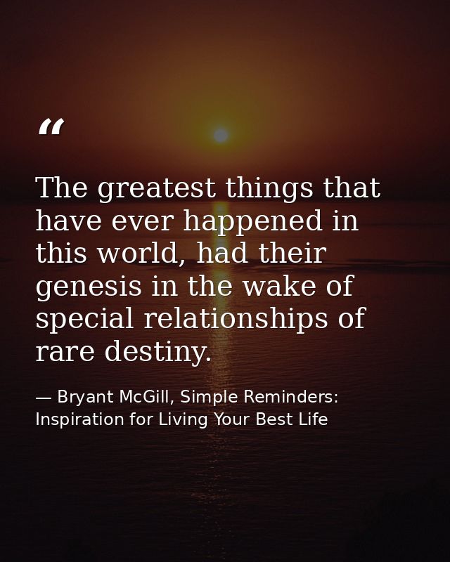The greatest things that have ever happened in this world, had their genesis in the wake of special relationships of rar — Bryant McGill, Simple Reminders: Inspiration for Living Your Best Life
