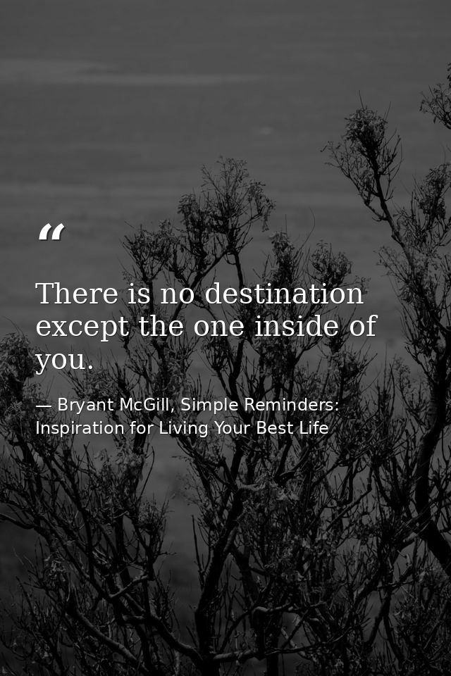 There is no destination except the one inside of you. — Bryant McGill, Simple Reminders: Inspiration for Living Your Best Life