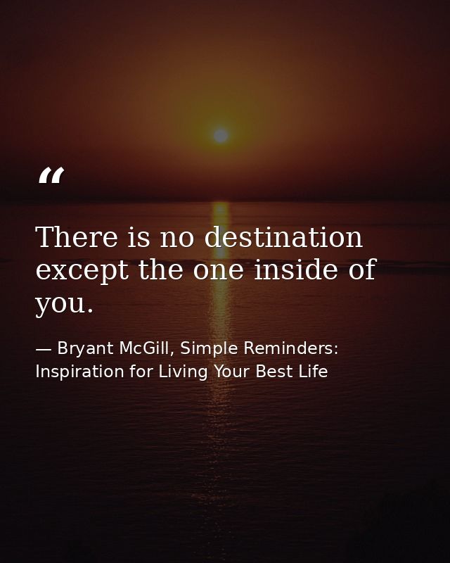 There is no destination except the one inside of you. — Bryant McGill, Simple Reminders: Inspiration for Living Your Best Life