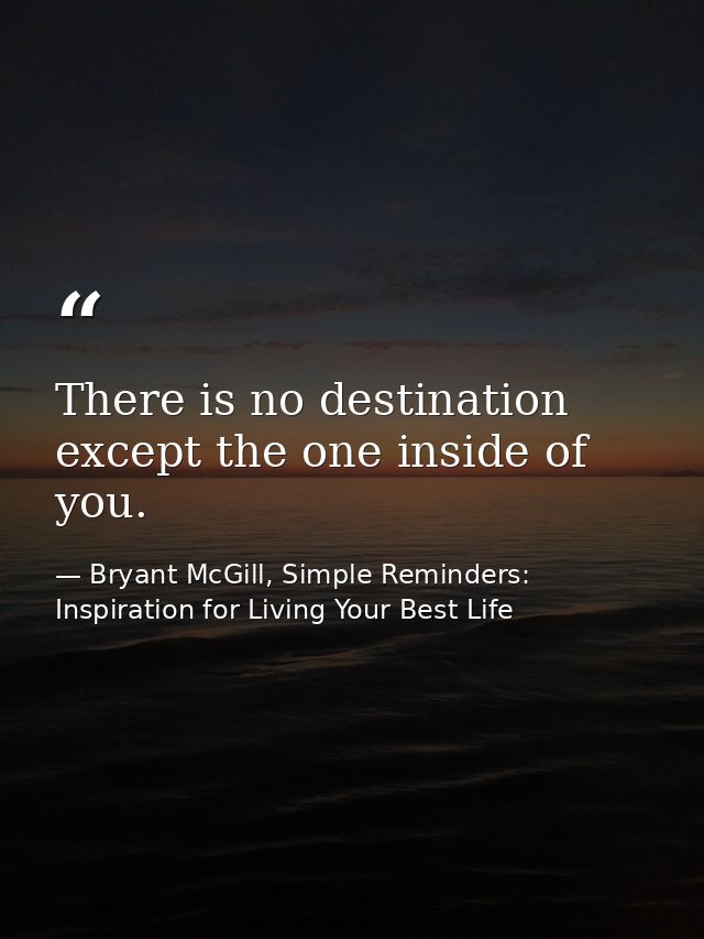 There is no destination except the one inside of you. — Bryant McGill, Simple Reminders: Inspiration for Living Your Best Life