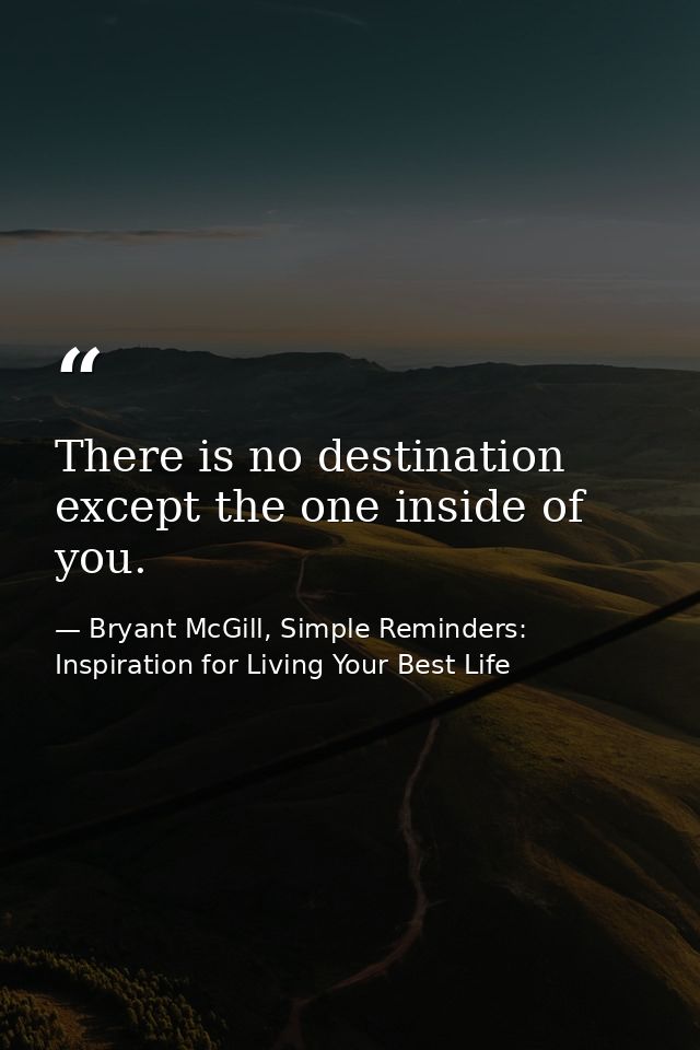 There is no destination except the one inside of you. — Bryant McGill, Simple Reminders: Inspiration for Living Your Best Life