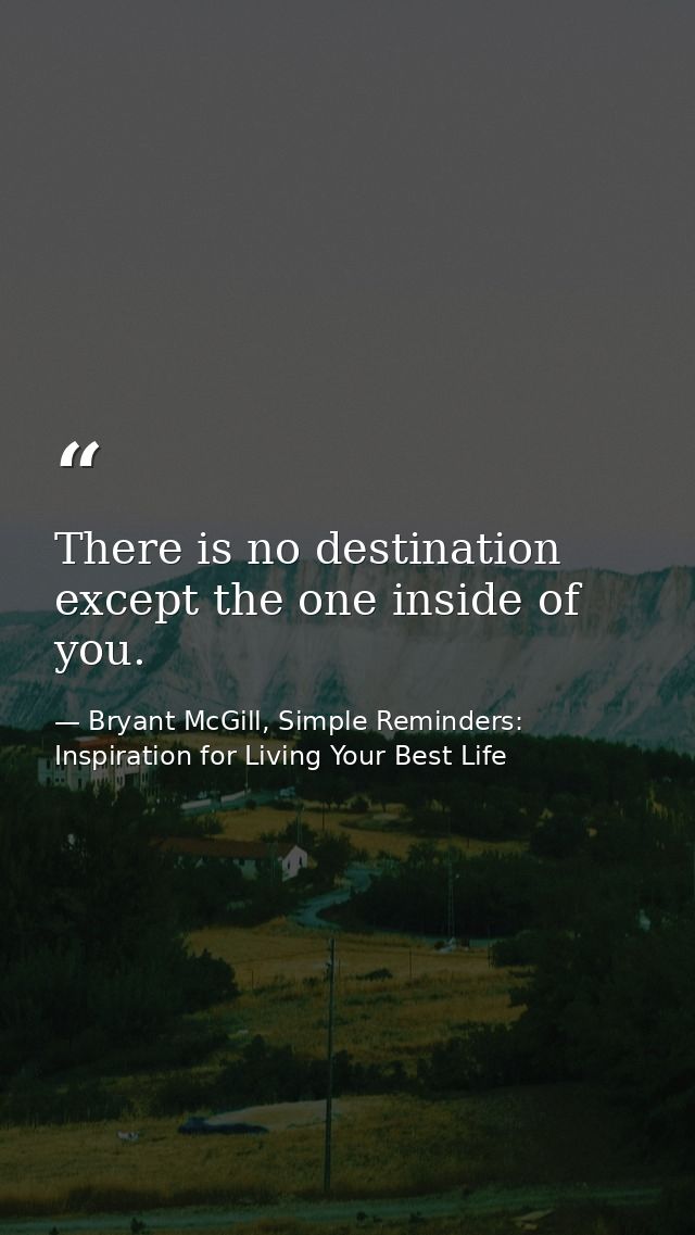There is no destination except the one inside of you. — Bryant McGill, Simple Reminders: Inspiration for Living Your Best Life
