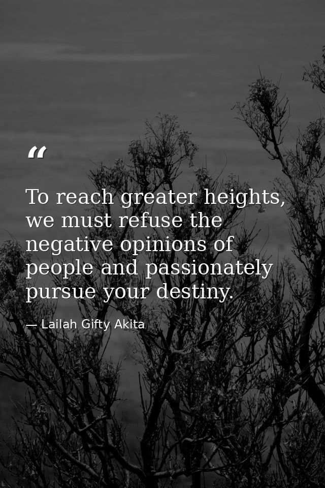 To reach greater heights, we must refuse the negative opinions of people and passionately pursue your destiny. — Lailah Gifty Akita