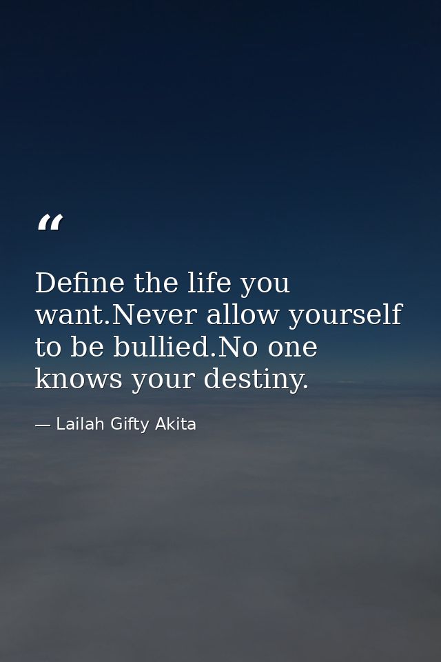 Define the life you want.Never allow yourself to be bullied.No one knows your destiny. — Lailah Gifty Akita
