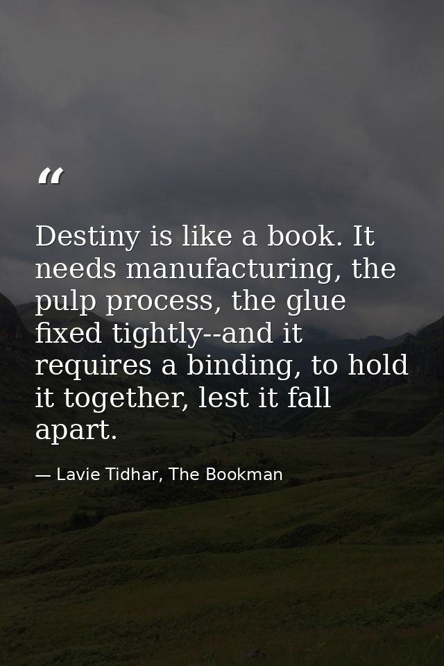 Destiny is like a book. It needs manufacturing, the pulp process, the glue fixed tightly--and it requires a binding, to  — Lavie Tidhar, The Bookman