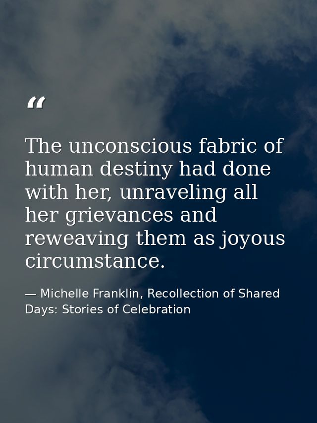 The unconscious fabric of human destiny had done with her, unraveling all her grievances and reweaving them as joyous ci — Michelle Franklin, Recollection of Shared Days: Stories of Celebration