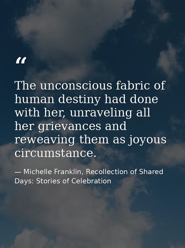 The unconscious fabric of human destiny had done with her, unraveling all her grievances and reweaving them as joyous ci — Michelle Franklin, Recollection of Shared Days: Stories of Celebration