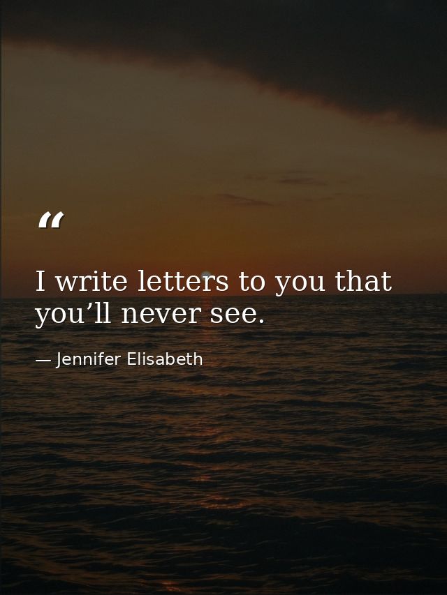 I write letters to you that you’ll never see. — Jennifer Elisabeth