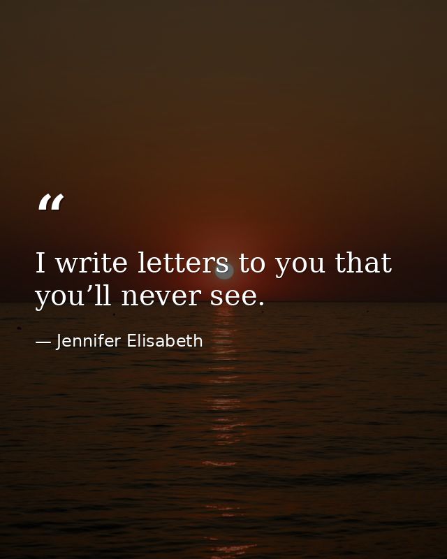 I write letters to you that you’ll never see. — Jennifer Elisabeth