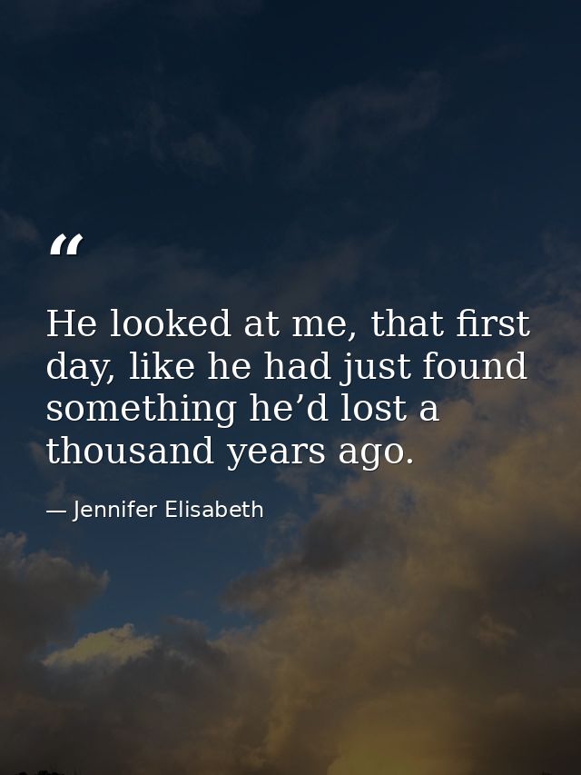 He looked at me, that first day, like he had just found something he’d lost a thousand years ago. — Jennifer Elisabeth