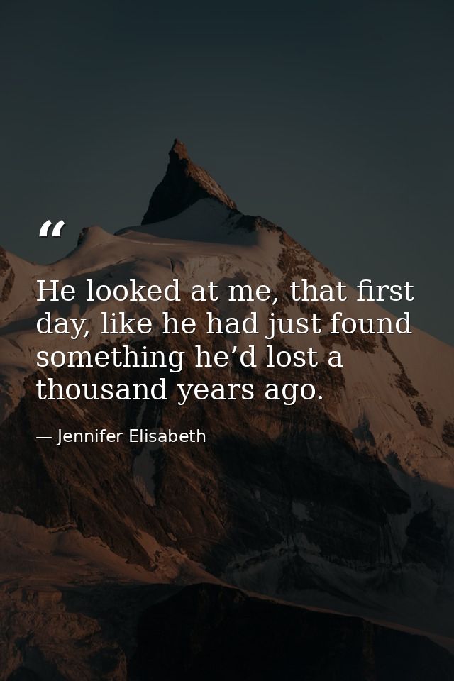 He looked at me, that first day, like he had just found something he’d lost a thousand years ago. — Jennifer Elisabeth