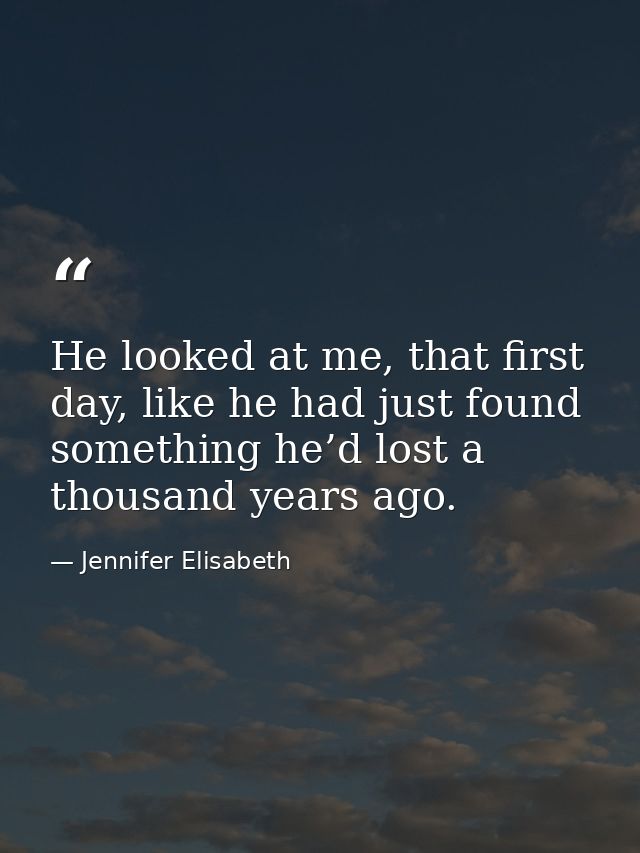 He looked at me, that first day, like he had just found something he’d lost a thousand years ago. — Jennifer Elisabeth