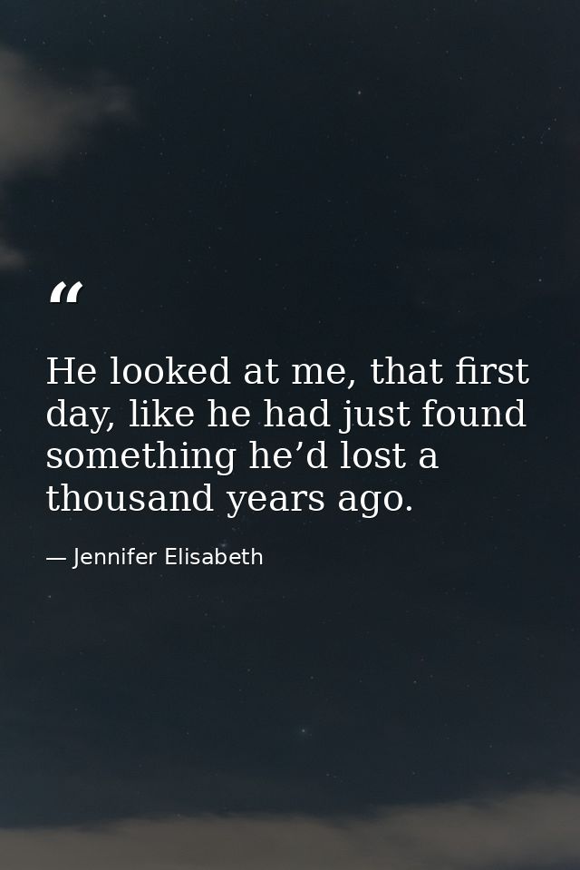 He looked at me, that first day, like he had just found something he’d lost a thousand years ago. — Jennifer Elisabeth