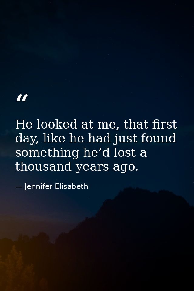 He looked at me, that first day, like he had just found something he’d lost a thousand years ago. — Jennifer Elisabeth