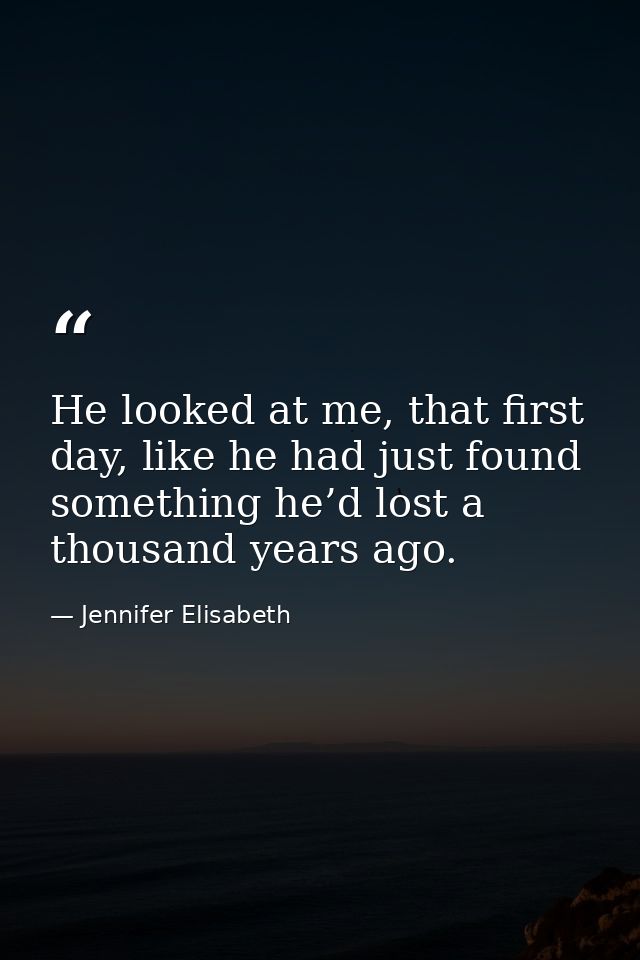 He looked at me, that first day, like he had just found something he’d lost a thousand years ago. — Jennifer Elisabeth