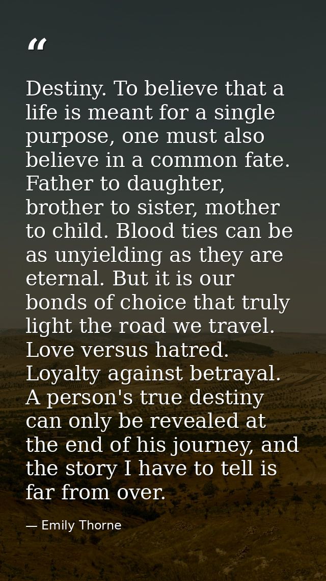 Destiny. To believe that a life is meant for a single purpose, one must also believe in a common fate. Father to daughte — Emily Thorne