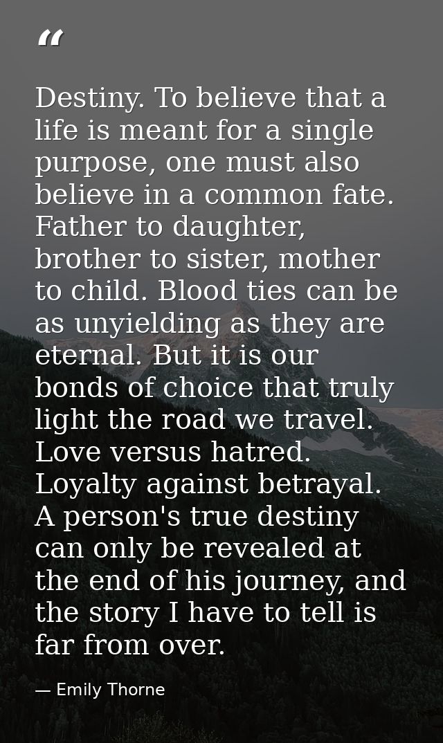 Destiny. To believe that a life is meant for a single purpose, one must also believe in a common fate. Father to daughte — Emily Thorne