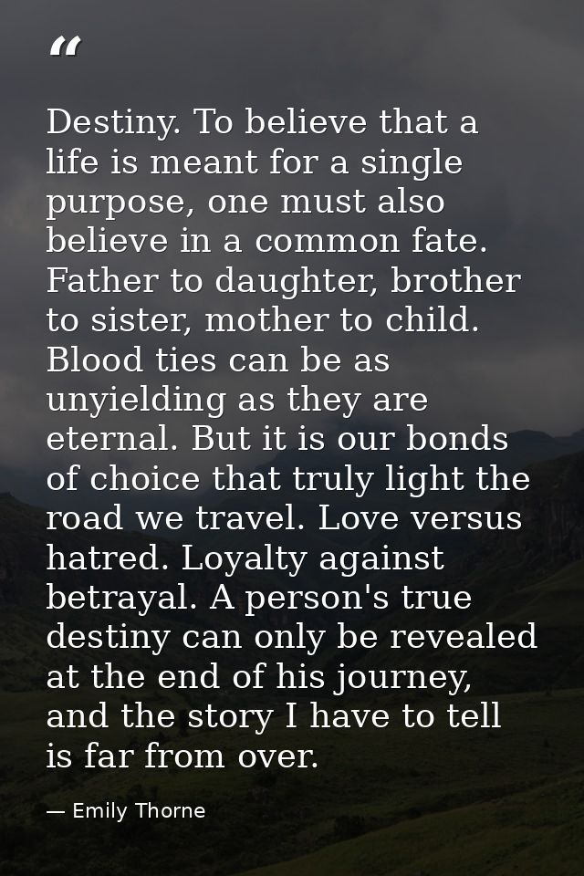 Destiny. To believe that a life is meant for a single purpose, one must also believe in a common fate. Father to daughte — Emily Thorne