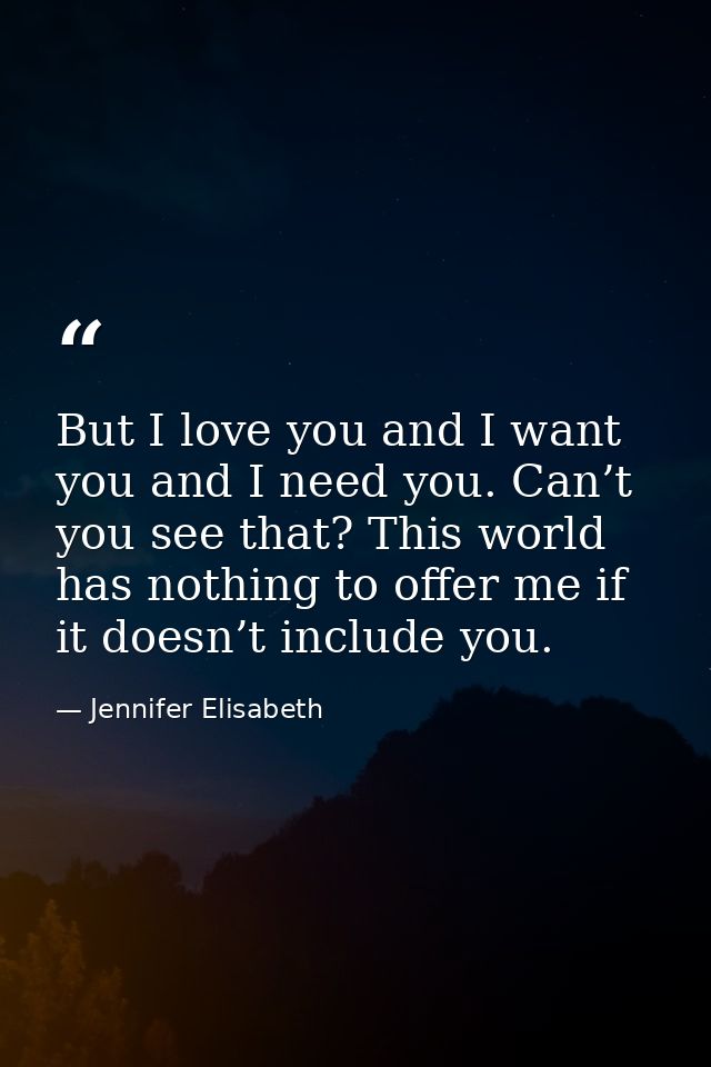 But I love you and I want you and I need you. Can’t you see that? This world has nothing to offer me if it doesn’t inclu — Jennifer Elisabeth