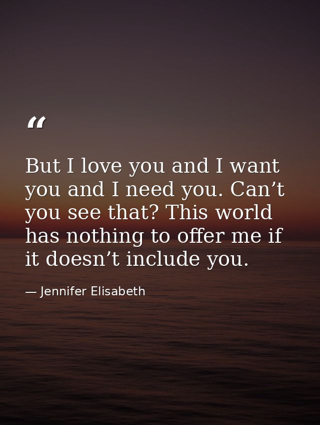 But I love you and I want you and I need you. Can’t you see that? This world has nothing to offer me if it doesn’t inclu — Jennifer Elisabeth