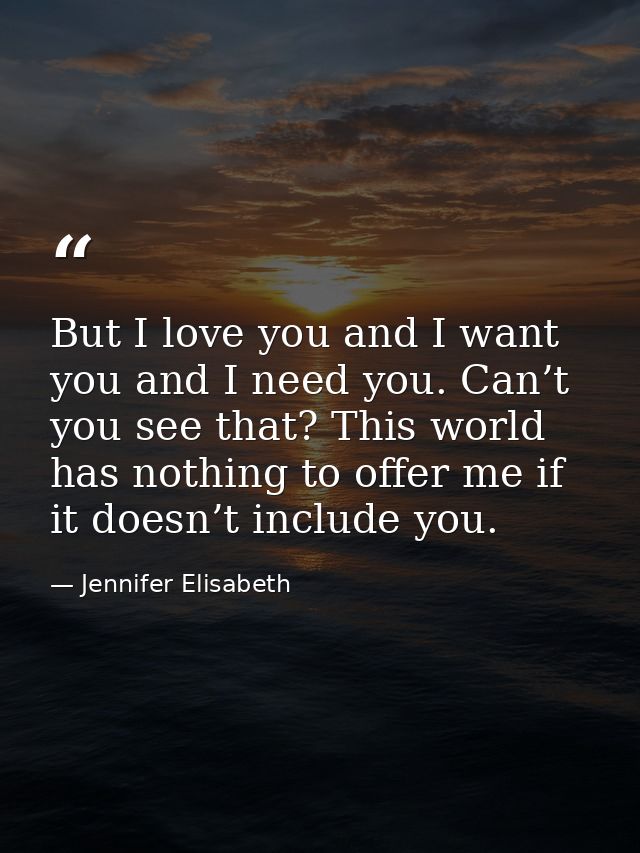 But I love you and I want you and I need you. Can’t you see that? This world has nothing to offer me if it doesn’t inclu — Jennifer Elisabeth