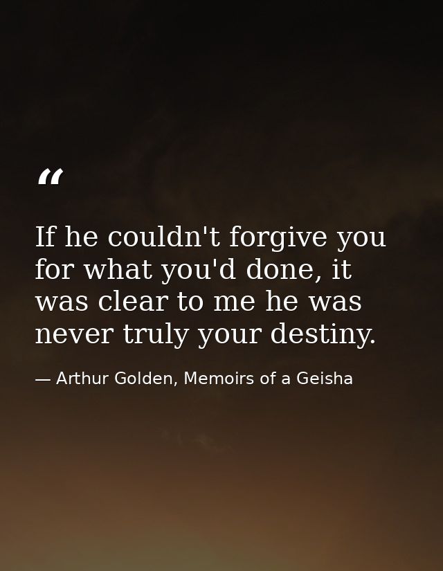 If he couldn't forgive you for what you'd done, it was clear to me he was never truly your destiny. — Arthur Golden, Memoirs of a Geisha