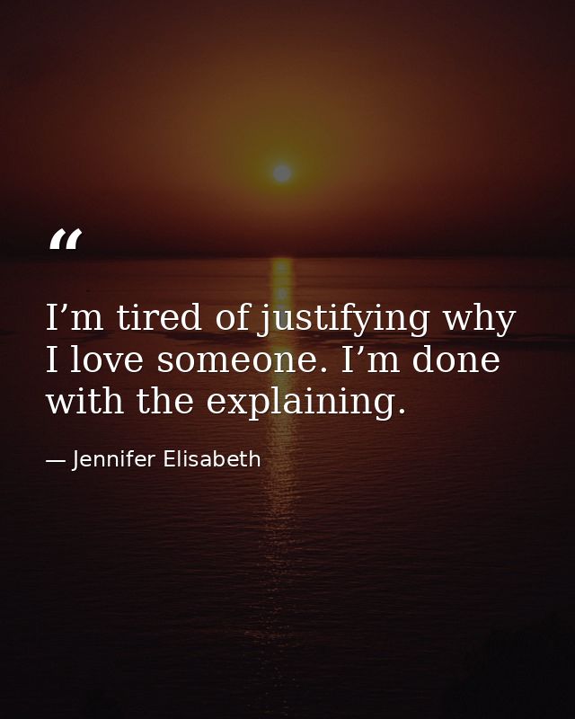 I’m tired of justifying why I love someone. I’m done with the explaining. — Jennifer Elisabeth