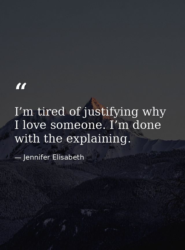 I’m tired of justifying why I love someone. I’m done with the explaining. — Jennifer Elisabeth