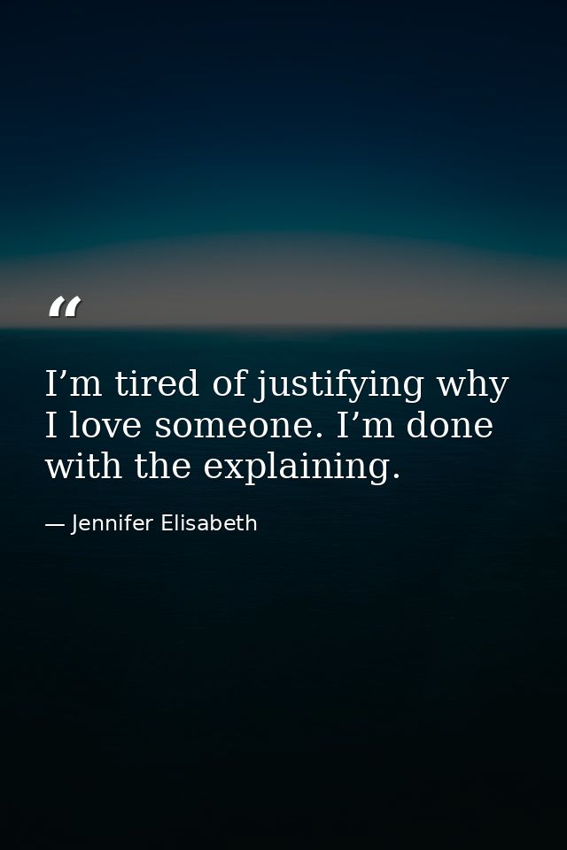 I’m tired of justifying why I love someone. I’m done with the explaining. — Jennifer Elisabeth