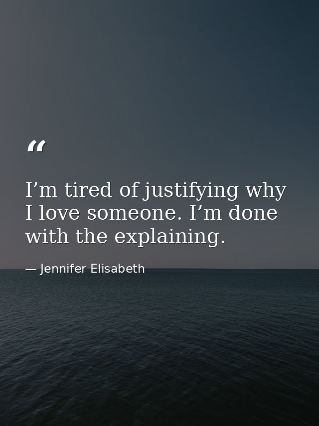 I’m tired of justifying why I love someone. I’m done with the explaining. — Jennifer Elisabeth