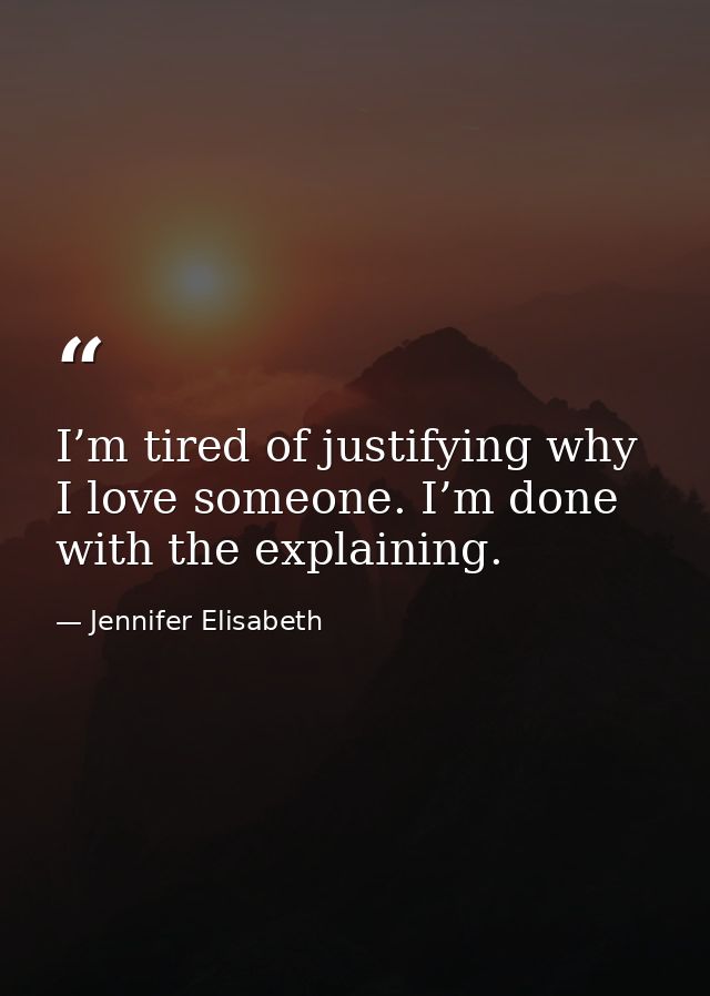 I’m tired of justifying why I love someone. I’m done with the explaining. — Jennifer Elisabeth