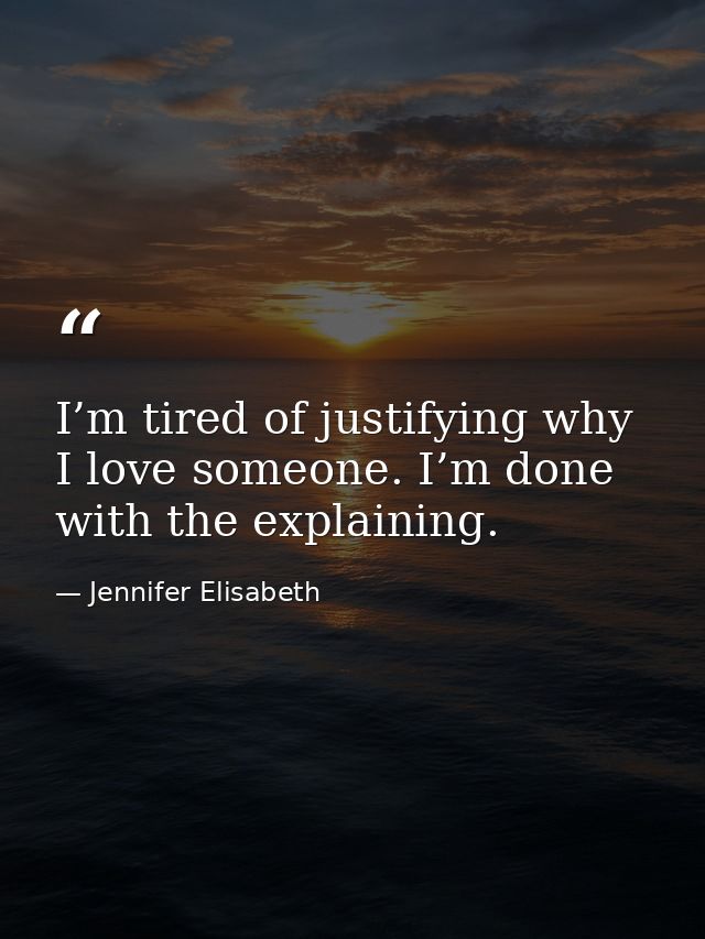 I’m tired of justifying why I love someone. I’m done with the explaining. — Jennifer Elisabeth