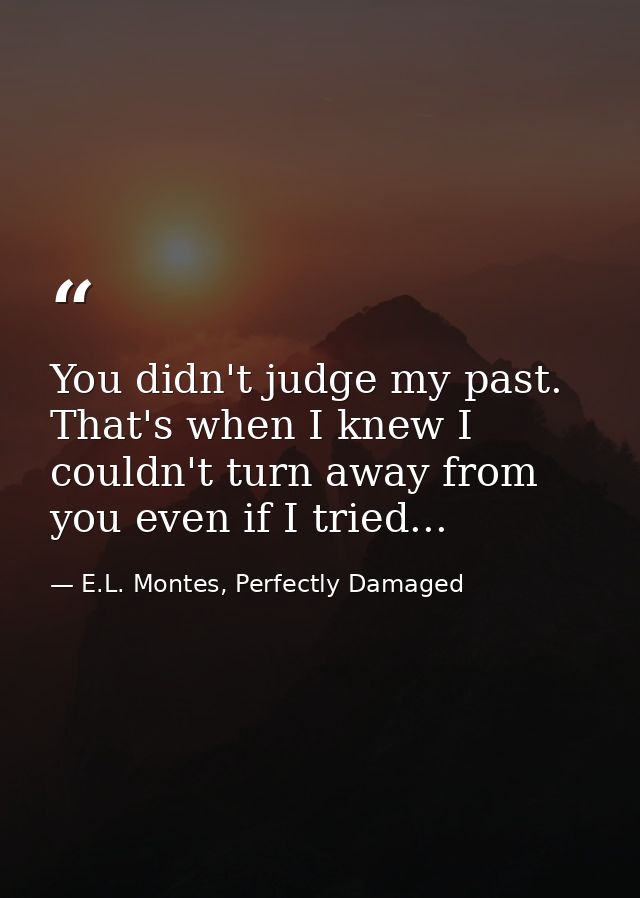 You didn't judge my past. That's when I knew I couldn't turn away from you even if I tried... — E.L. Montes, Perfectly Damaged