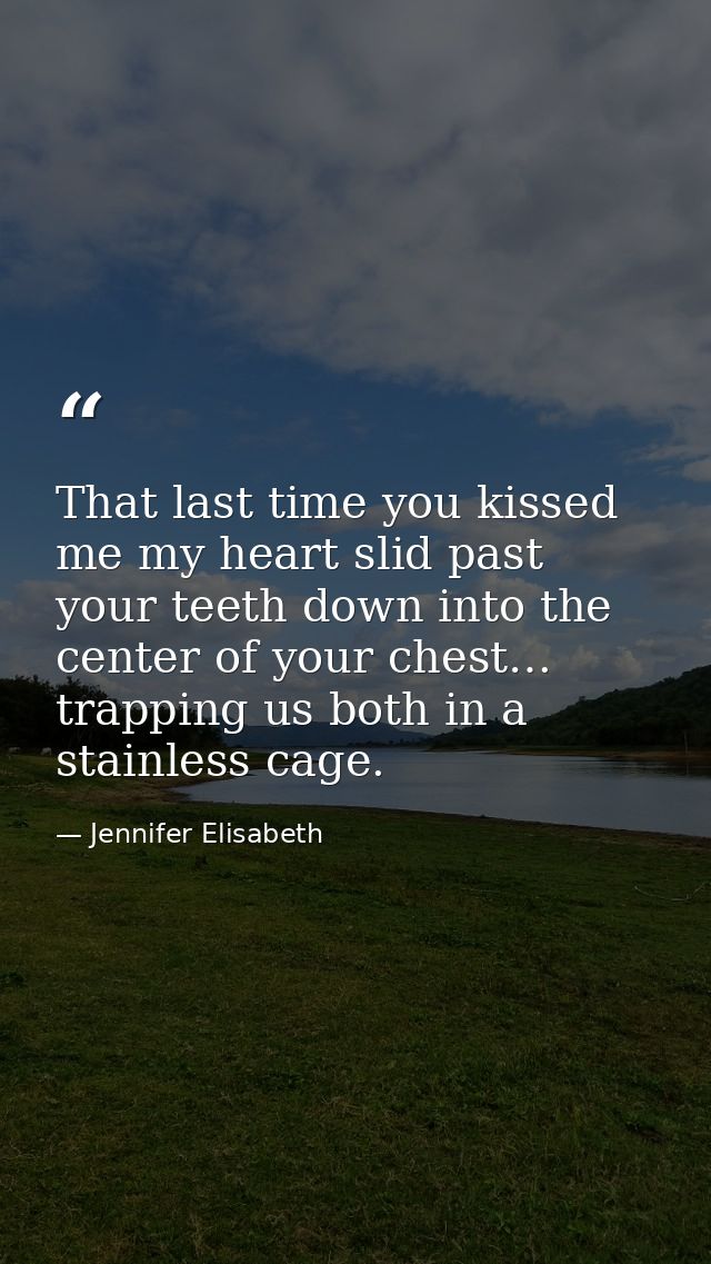 That last time you kissed me my heart slid past your teeth down into the center of your chest… trapping us both in a sta — Jennifer Elisabeth