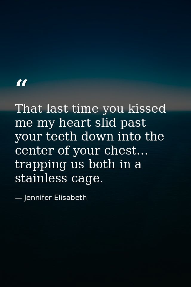 That last time you kissed me my heart slid past your teeth down into the center of your chest… trapping us both in a sta — Jennifer Elisabeth