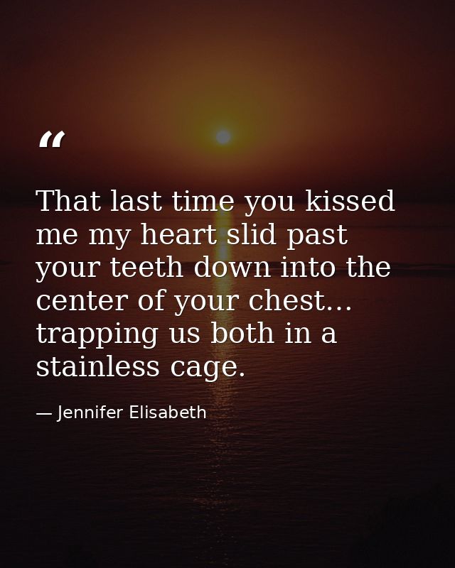 That last time you kissed me my heart slid past your teeth down into the center of your chest… trapping us both in a sta — Jennifer Elisabeth