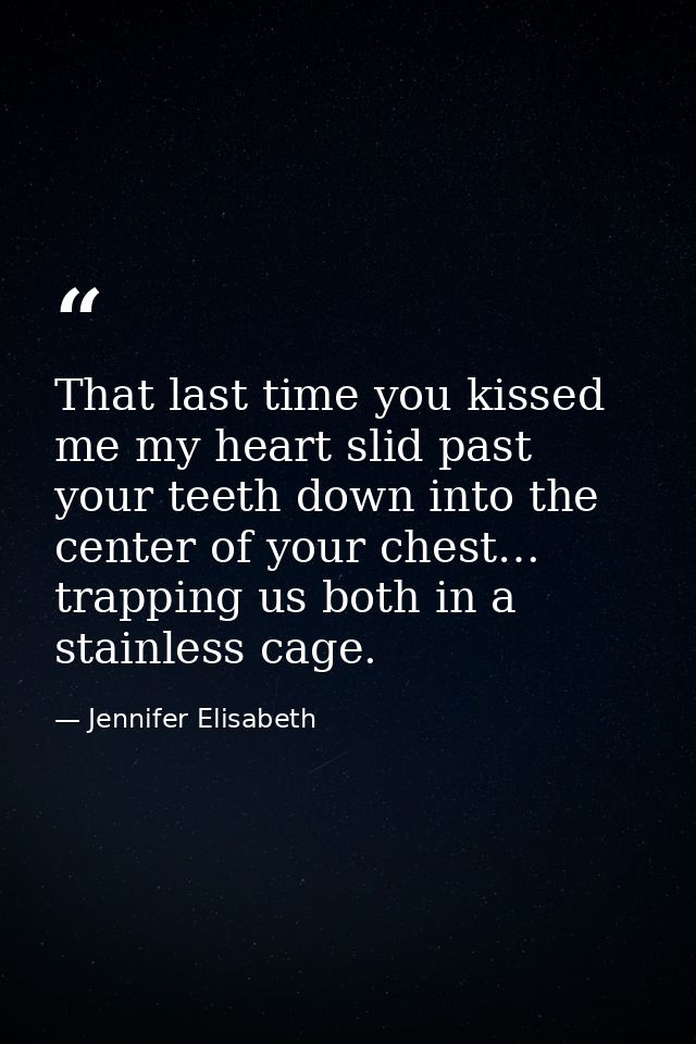 That last time you kissed me my heart slid past your teeth down into the center of your chest… trapping us both in a sta — Jennifer Elisabeth
