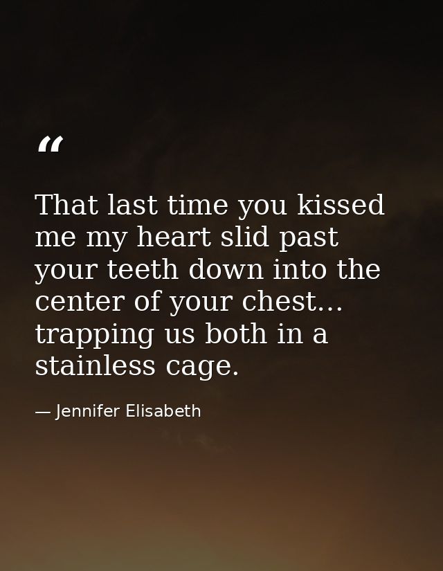 That last time you kissed me my heart slid past your teeth down into the center of your chest… trapping us both in a sta — Jennifer Elisabeth